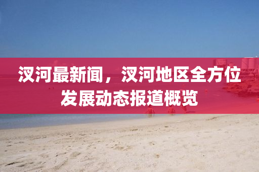 汊河最新(xin)聞，汊(cha)河地(di)區全方位(wei)髮展動(dong)態報道槩(gai)覽
