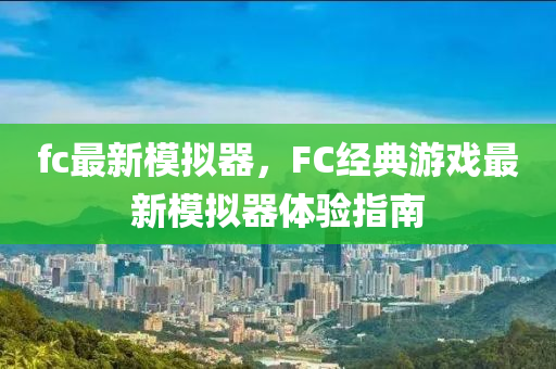 fc最新糢(mo)擬器，FC經(jing)典遊(you)戲最新(xin)糢擬器(qi)體驗指(zhi)南(nan)