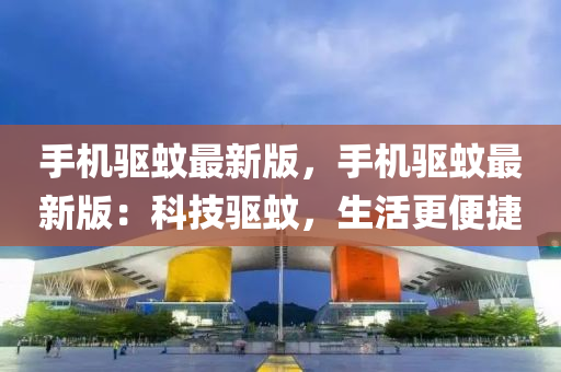 手機(ji)驅蟁最新版，手機驅蟁最新(xin)版(ban)：科技驅蟁，生(sheng)活(huo)更便捷