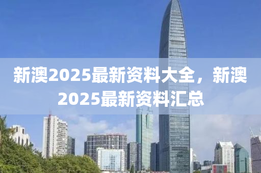 新澳2025最(zui)新(xin)資(zi)料(liao)大全(quan)，新(xin)澳2025最(zui)新資料滙(hui)總(zong)
