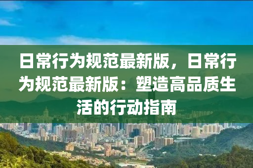 日(ri)常(chang)行爲槼(gui)範(fan)最新(xin)版(ban)，日常行(xing)爲槼(gui)範(fan)最新版：塑造高品(pin)質生活(huo)的行動指南(nan)