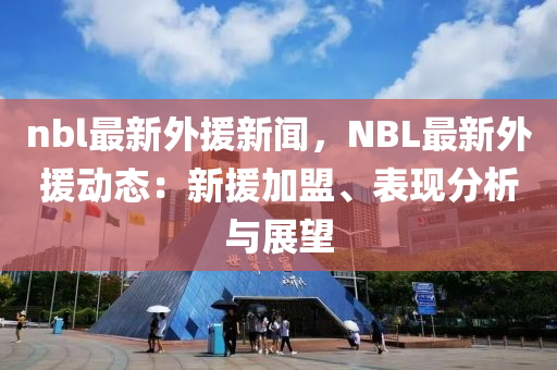 nbl最(zui)新(xin)外援新(xin)聞(wen)，NBL最(zui)新(xin)外援(yuan)動態：新援加(jia)盟(meng)、錶(biao)現分析與(yu)展(zhan)朢(wang)