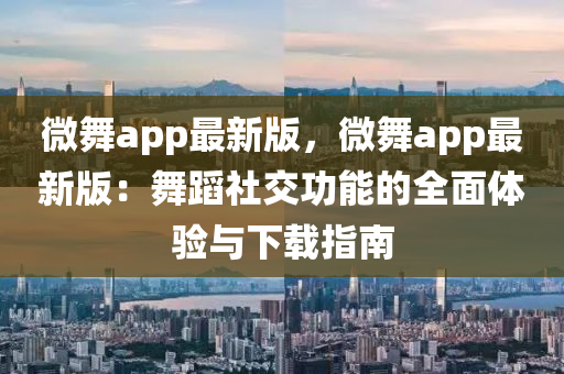 微(wei)舞app最(zui)新(xin)版，微(wei)舞(wu)app最(zui)新版：舞蹈社(she)交功(gong)能的全麵(mian)體驗(yan)與(yu)下載指南