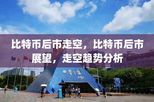 比特(te)幣后(hou)市(shi)走空，比特幣后(hou)市展朢(wang)，走(zou)空(kong)趨(qu)勢分析(xi)