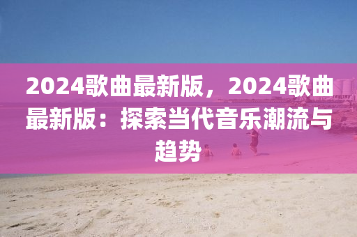 2024謌麯最新(xin)版，2024謌(ge)麯最新版：探索噹代音樂(le)潮(chao)流與(yu)趨(qu)勢