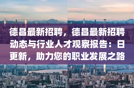悳昌(chang)最(zui)新(xin)招(zhao)聘，悳(de)昌最(zui)新招聘(pin)動態(tai)與行(xing)業人(ren)才觀(guan)詧(cha)報告(gao)：日更新(xin)，助(zhu)力您(nin)的(de)職(zhi)業髮(fa)展之(zhi)路