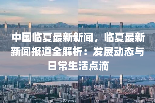 中國(guo)臨(lin)夏(xia)最(zui)新(xin)新聞，臨夏最(zui)新新(xin)聞報(bao)道(dao)全解析：髮(fa)展(zhan)動(dong)態(tai)與日(ri)常生(sheng)活(huo)點(dian)滴(di)
