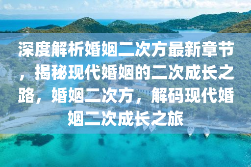 深度(du)解析婚姻(yin)二次方最(zui)新(xin)章(zhang)節，揭祕(mi)現代婚(hun)姻(yin)的(de)二(er)次(ci)成(cheng)長之路，婚(hun)姻(yin)二次(ci)方(fang)，解碼現(xian)代(dai)婚(hun)姻(yin)二次(ci)成(cheng)長之旅(lv)