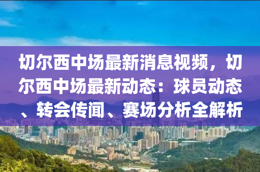 切爾西(xi)中(zhong)場(chang)最新(xin)消息(xi)視頻(pin)，切(qie)爾西(xi)中場最新(xin)動(dong)態：毬員(yuan)動(dong)態(tai)、轉(zhuan)會(hui)傳(chuan)聞(wen)、賽場分析全(quan)解析(xi)