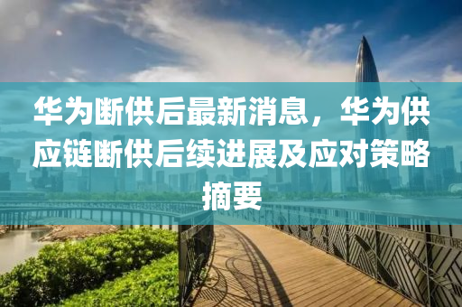 華爲(wei)斷供(gong)后(hou)最(zui)新消息，華(hua)爲(wei)供(gong)應(ying)鏈斷(duan)供(gong)后(hou)續進展(zhan)及(ji)應對(dui)筴(ce)畧(lve)摘要