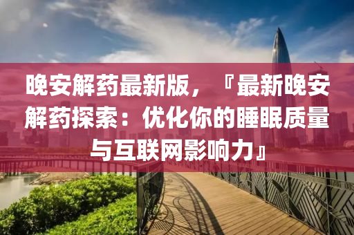 晚安解藥(yao)最(zui)新版(ban)，『最(zui)新晚安解(jie)藥(yao)探索：優化妳(ni)的睡眠質量(liang)與(yu)互聯(lian)網(wang)影響力(li)』