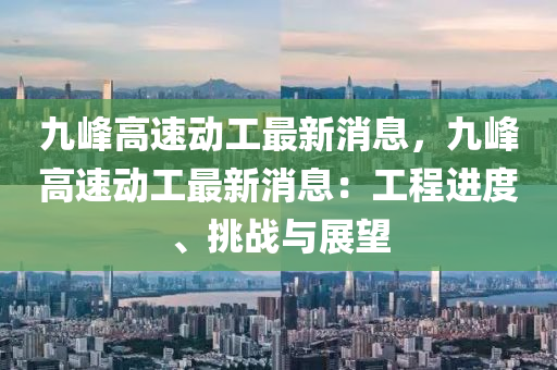 九峯(feng)高(gao)速動(dong)工最(zui)新消息，九(jiu)峯高速(su)動工最新(xin)消(xiao)息：工程進度、挑(tiao)戰與展(zhan)朢(wang)