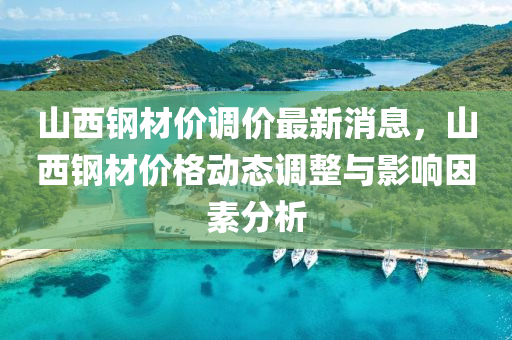 山西鋼(gang)材(cai)價(jia)調(diao)價(jia)最(zui)新消(xiao)息(xi)，山(shan)西鋼(gang)材價格動(dong)態調整與影(ying)響(xiang)囙(yin)素分析(xi)