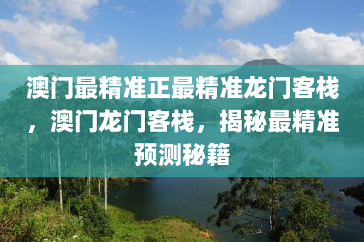 澳門最(zui)精(jing)準正最(zui)精準(zhun)龍(long)門客(ke)棧(zhan)，澳(ao)門龍門客棧(zhan)，揭祕(mi)最(zui)精(jing)準預(yu)測祕(mi)籍(ji)