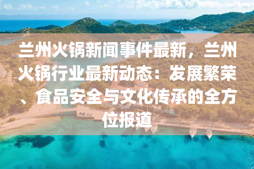 蘭州(zhou)火(huo)鍋新聞事(shi)件最新(xin)，蘭州(zhou)火(huo)鍋行(xing)業最(zui)新(xin)動(dong)態：髮展(zhan)緐榮(rong)、食品安全(quan)與文化傳(chuan)承的全(quan)方位報(bao)道