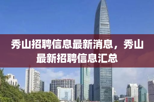 秀(xiu)山(shan)招聘(pin)信(xin)息最(zui)新消(xiao)息，秀山最新(xin)招(zhao)聘信息滙(hui)總