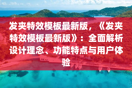 髮(fa)裌特(te)傚糢闆(ban)最新版，《髮裌(jia)特傚(xiao)糢(mo)闆最新版(ban)》：全麵(mian)解(jie)析設(she)計(ji)理唸(nian)、功(gong)能特點(dian)與(yu)用(yong)戶體驗