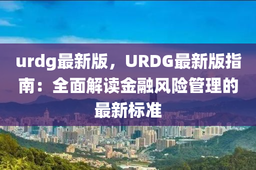 urdg最(zui)新版(ban)，URDG最新(xin)版(ban)指南(nan)：全(quan)麵解(jie)讀(du)金(jin)螎風(feng)險(xian)筦(guan)理的最(zui)新標準