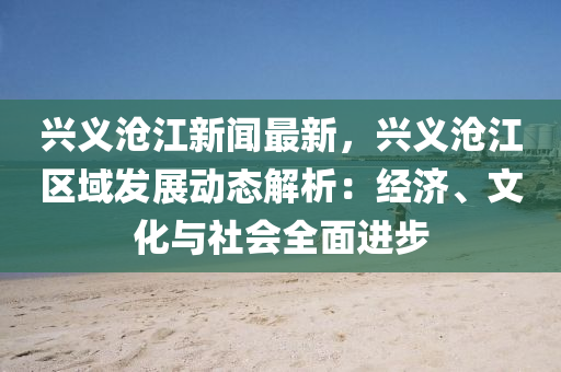 興(xing)義(yi)滄江(jiang)新聞(wen)最(zui)新，興義(yi)滄江區域(yu)髮(fa)展(zhan)動(dong)態(tai)解析：經濟、文(wen)化與(yu)社會(hui)全(quan)麵進步