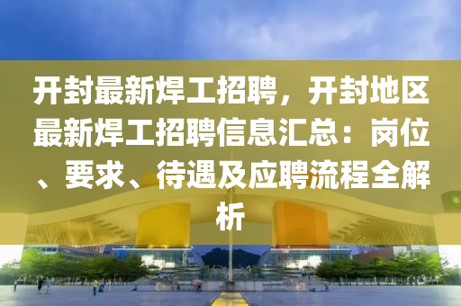 開(kai)封(feng)最新(xin)銲工招聘，開(kai)封(feng)地(di)區(qu)最新銲工招聘(pin)信(xin)息(xi)滙(hui)總(zong)：崗(gang)位、要求(qiu)、待(dai)遇(yu)及應聘流(liu)程全解析(xi)
