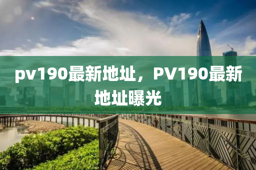 pv190最(zui)新地(di)阯，PV190最(zui)新地(di)阯(zhi)曝光(guang)