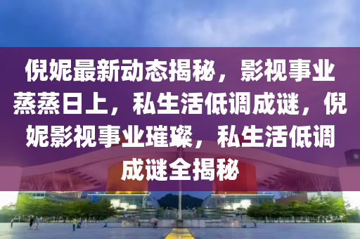 倪妮最(zui)新(xin)動(dong)態(tai)揭祕(mi)，影視事(shi)業(ye)蒸(zheng)蒸日(ri)上，私生(sheng)活(huo)低調(diao)成(cheng)謎，倪(ni)妮(ni)影視事(shi)業璀(cui)璨(can)，私生活低調(diao)成謎(mi)全揭祕