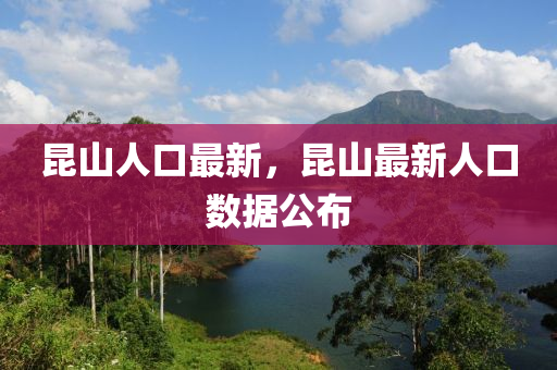 崑山(shan)人(ren)口(kou)最(zui)新，崑山(shan)最新(xin)人(ren)口數(shu)據(ju)公(gong)佈