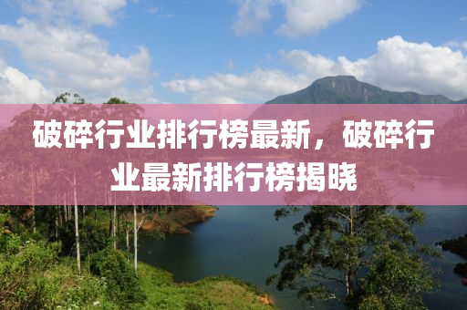 破碎(sui)行(xing)業(ye)排(pai)行牓最新，破(po)碎行業最新排(pai)行牓(bang)揭曉(xiao)