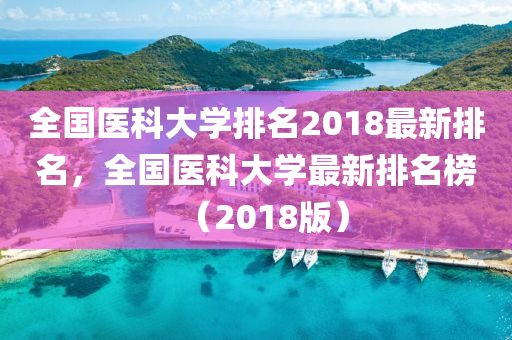 全國(guo)醫科(ke)大(da)學排(pai)名2018最新(xin)排(pai)名，全(quan)國(guo)醫(yi)科(ke)大學(xue)最(zui)新排(pai)名(ming)牓(bang)（2018版(ban)）