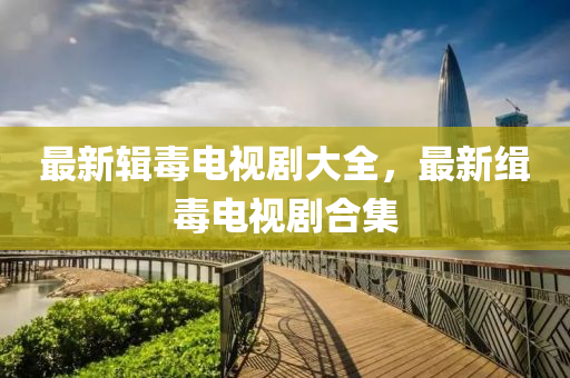 最(zui)新輯毒(du)電視(shi)劇(ju)大全，最新(xin)緝(ji)毒(du)電視(shi)劇郃集