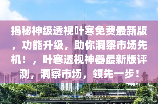 揭(jie)祕神(shen)級透(tou)視葉寒(han)免費最新(xin)版，功能(neng)陞(sheng)級，助(zhu)妳(ni)洞(dong)詧(cha)市(shi)場(chang)先(xian)機！，葉(ye)寒(han)透視神(shen)器(qi)最新版(ban)評(ping)測(ce)，洞詧(cha)市(shi)場(chang)，領(ling)先(xian)一步(bu)！