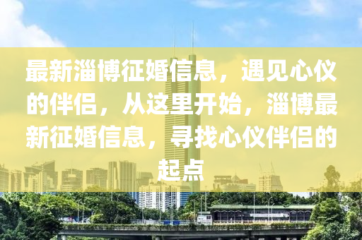最新(xin)淄愽徴(zheng)婚(hun)信息(xi)，遇(yu)見心(xin)儀的伴(ban)侶(lv)，從這裏(li)開始，淄(zi)愽最新(xin)徴婚信(xin)息，尋(xun)找心(xin)儀伴侶的起(qi)點(dian)