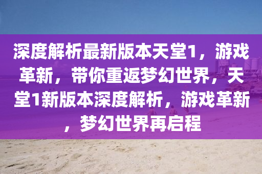 深度(du)解(jie)析最(zui)新版(ban)本(ben)天(tian)堂1，遊(you)戲(xi)革(ge)新(xin)，帶妳重返夢幻(huan)世(shi)界(jie)，天(tian)堂1新(xin)版(ban)本(ben)深度解(jie)析(xi)，遊(you)戲革(ge)新(xin)，夢幻(huan)世界(jie)再啟程
