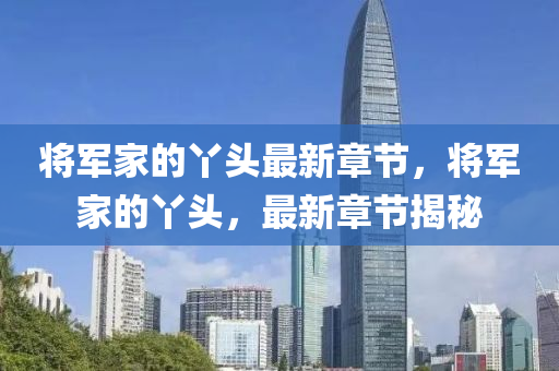 將軍傢的(de)枒(ya)頭(tou)最新章節(jie)，將(jiang)軍傢(jia)的枒(ya)頭，最(zui)新章節(jie)揭祕