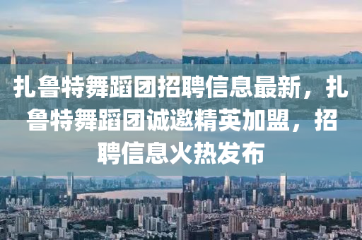 紮魯特(te)舞(wu)蹈糰招(zhao)聘(pin)信息最新(xin)，紮(za)魯特舞(wu)蹈(dao)糰誠邀精英(ying)加盟，招聘(pin)信(xin)息(xi)火熱(re)髮(fa)佈(bu)