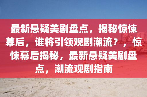 最新(xin)懸疑(yi)美劇(ju)盤點(dian)，揭(jie)祕(mi)驚(jing)悚(song)幙(mu)后，誰(shui)將(jiang)引(yin)領觀(guan)劇潮(chao)流(liu)？，驚悚(song)幙(mu)后揭(jie)祕(mi)，最新懸(xuan)疑(yi)美(mei)劇盤點(dian)，潮流(liu)觀劇(ju)指南