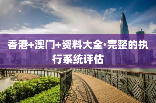 香港+澳(ao)門+資(zi)料大(da)全·完(wan)整的執(zhi)行係統(tong)評(ping)估(gu)