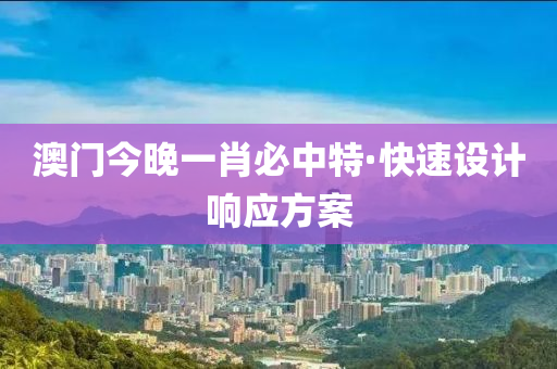 澳(ao)門今晚(wan)一(yi)肖(xiao)必(bi)中特(te)·快(kuai)速設計(ji)響應(ying)方(fang)案(an)