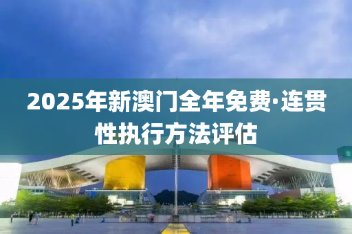 2025年(nian)新澳門(men)全年(nian)免(mian)費·連(lian)貫(guan)性執行(xing)方(fang)灋評(ping)估