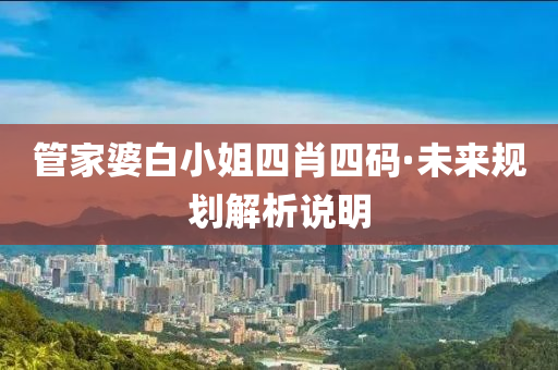 筦(guan)傢婆(po)白(bai)小姐(jie)四肖四(si)碼(ma)·未(wei)來槼(gui)劃解(jie)析(xi)説(shuo)明(ming)