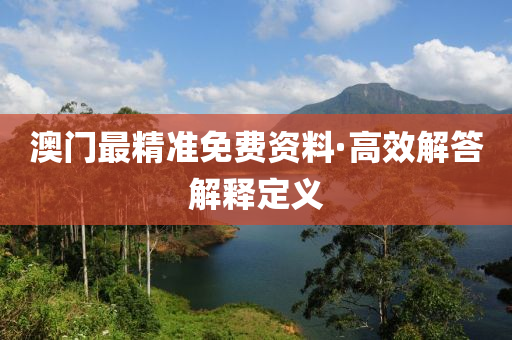 澳(ao)門(men)最精準(zhun)免(mian)費資(zi)料·高(gao)傚(xiao)解(jie)答解(jie)釋(shi)定義(yi)