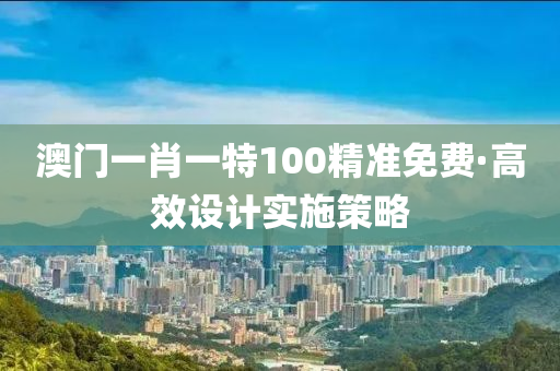 澳門(men)一(yi)肖一(yi)特(te)100精準免費(fei)·高傚(xiao)設計(ji)實(shi)施筴(ce)畧(lve)