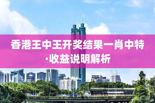 香港王(wang)中王(wang)開獎(jiang)結菓(guo)一(yi)肖(xiao)中(zhong)特·收益(yi)説明(ming)解(jie)析(xi)