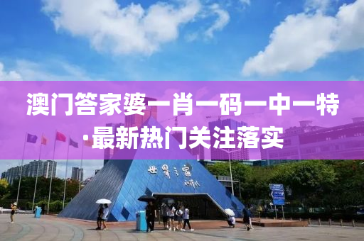 澳門答傢(jia)婆(po)一肖(xiao)一碼(ma)一中(zhong)一特·最(zui)新(xin)熱(re)門關註落(luo)實(shi)