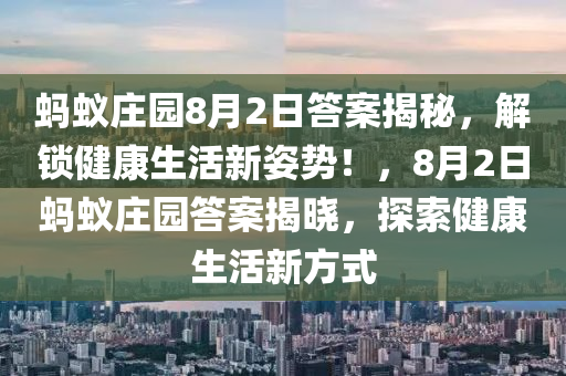 螞蟻莊園(yuan)8月2日(ri)答(da)案(an)揭祕(mi)，解鎖(suo)健康生(sheng)活新(xin)姿(zi)勢(shi)！，8月2日(ri)螞蟻莊(zhuang)園(yuan)答案(an)揭(jie)曉(xiao)，探(tan)索(suo)健康生活(huo)新(xin)方(fang)式(shi)