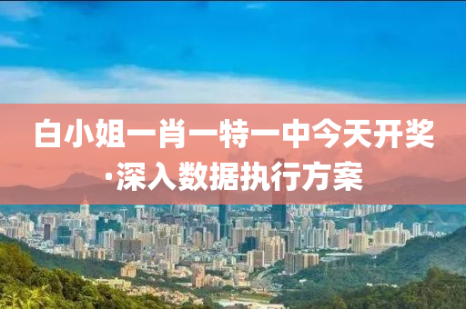 白小(xiao)姐(jie)一肖(xiao)一(yi)特(te)一中(zhong)今天(tian)開獎·深(shen)入(ru)數(shu)據(ju)執(zhi)行(xing)方案