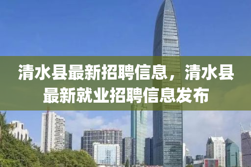 清(qing)水縣最(zui)新招聘信(xin)息，清(qing)水縣(xian)最(zui)新(xin)就業(ye)招聘信(xin)息髮(fa)佈