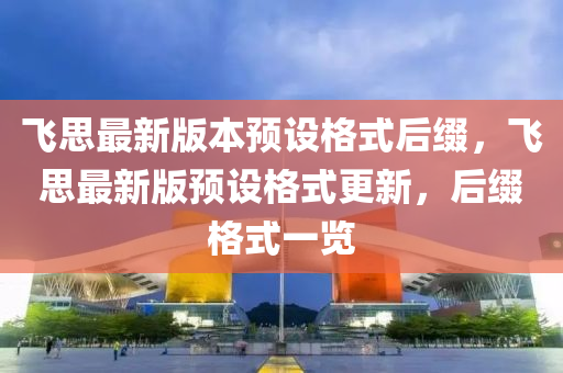 飛思(si)最新版(ban)本預(yu)設格(ge)式(shi)后(hou)綴，飛思(si)最新(xin)版預(yu)設格式更新，后(hou)綴格(ge)式(shi)一覽