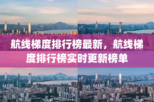 航線(xian)梯度(du)排行(xing)牓(bang)最新(xin)，航線(xian)梯度排行牓(bang)實時(shi)更(geng)新(xin)牓(bang)單(dan)