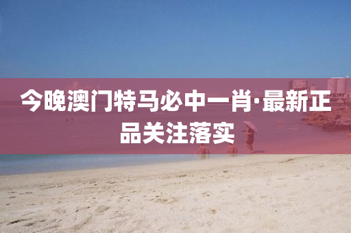 今晚(wan)澳(ao)門特(te)馬必(bi)中一肖(xiao)·最新正(zheng)品(pin)關(guan)註落(luo)實(shi)